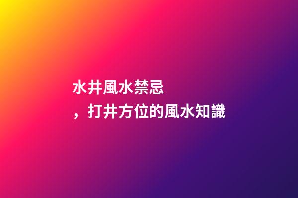 水井風水禁忌，打井方位的風水知識